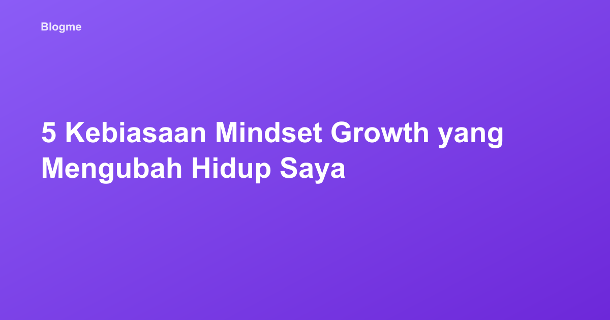 5 Kebiasaan Mindset Growth yang Mengubah Hidup Saya